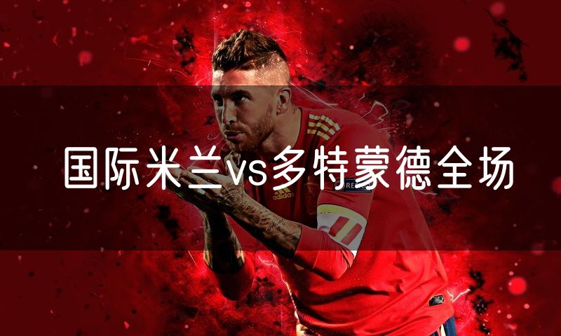 国际米兰vs多特蒙德全场 国际米兰vs多特蒙德全场