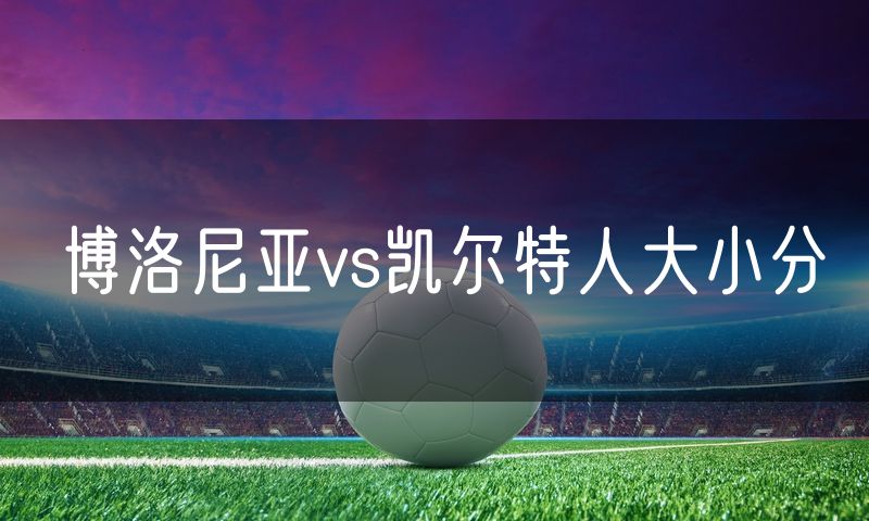 博洛尼亚vs凯尔特人大小分