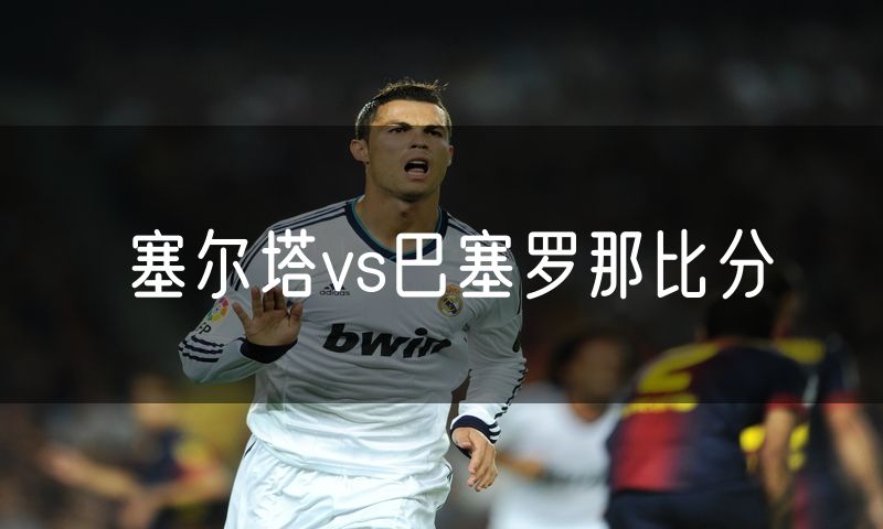 塞尔塔vs巴塞罗那比分