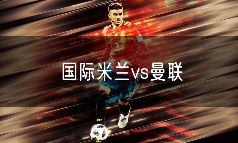 国际米兰vs曼联 国际米兰vs曼联