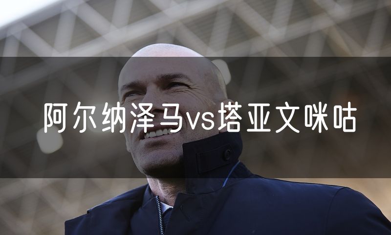 阿尔纳泽马vs塔亚文咪咕 阿尔纳泽马vs塔亚文咪咕