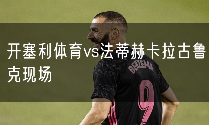 开塞利体育vs法蒂赫卡拉古鲁克现场