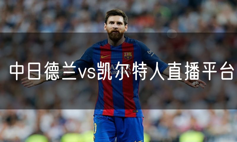 中日德兰vs凯尔特人直播平台 中日德兰vs凯尔特人直播平台