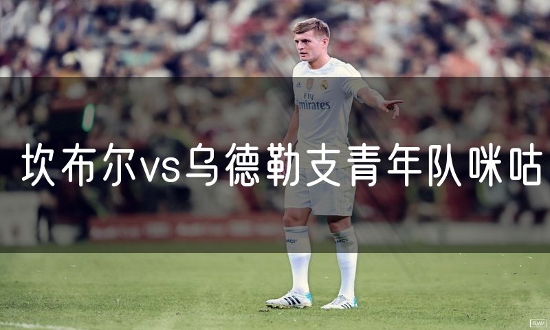 坎布尔vs乌德勒支青年队咪咕 坎布尔vs乌德勒支青年队咪咕