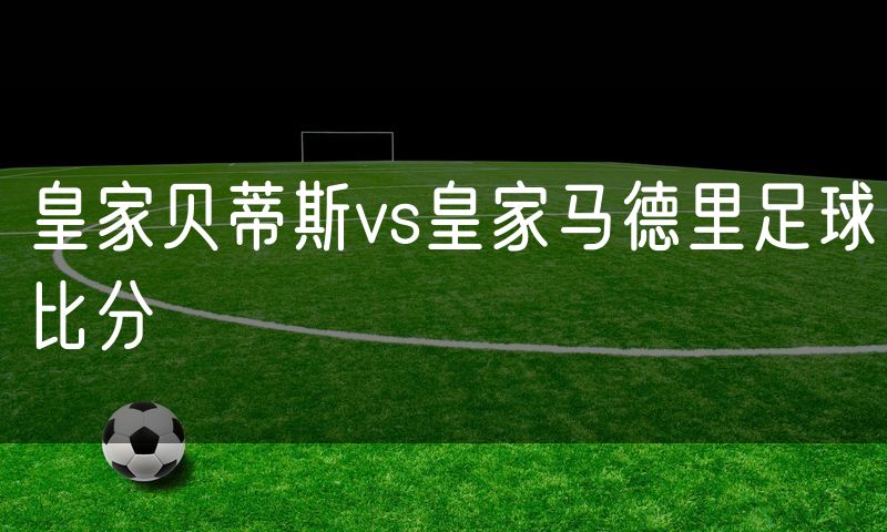 皇家贝蒂斯vs皇家马德里足球比分