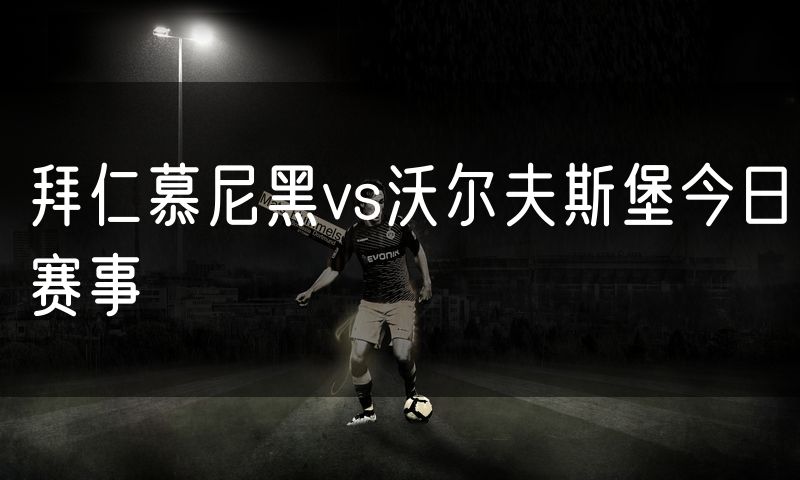 拜仁慕尼黑vs沃尔夫斯堡今日赛事 拜仁慕尼黑vs沃尔夫斯堡今日赛事