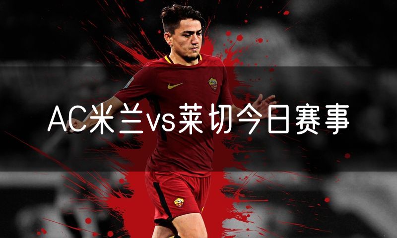 AC米兰vs莱切今日赛事 AC米兰vs莱切今日赛事