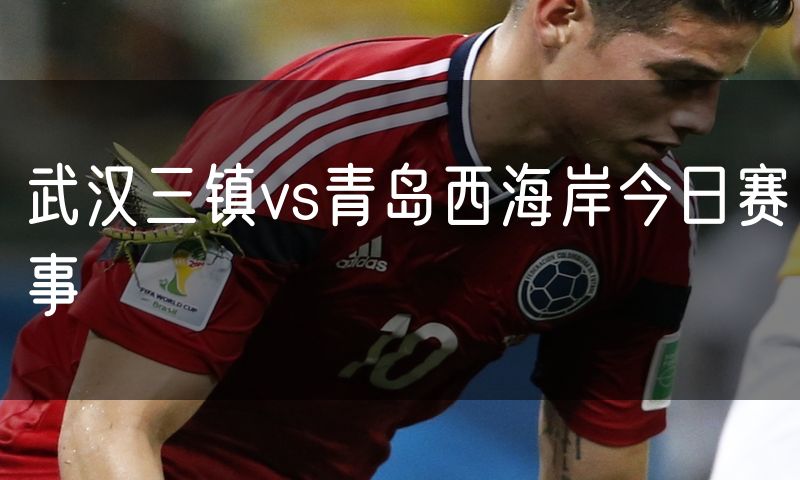 武汉三镇vs青岛西海岸今日赛事 武汉三镇vs青岛西海岸今日赛事