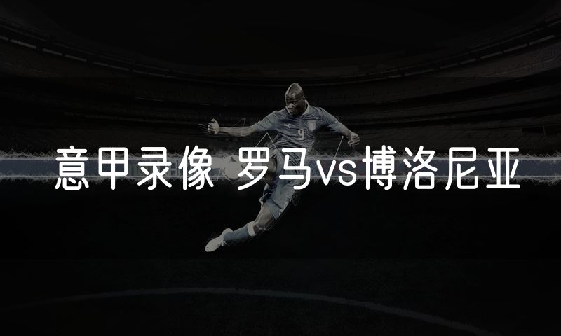 意甲录像 罗马vs博洛尼亚