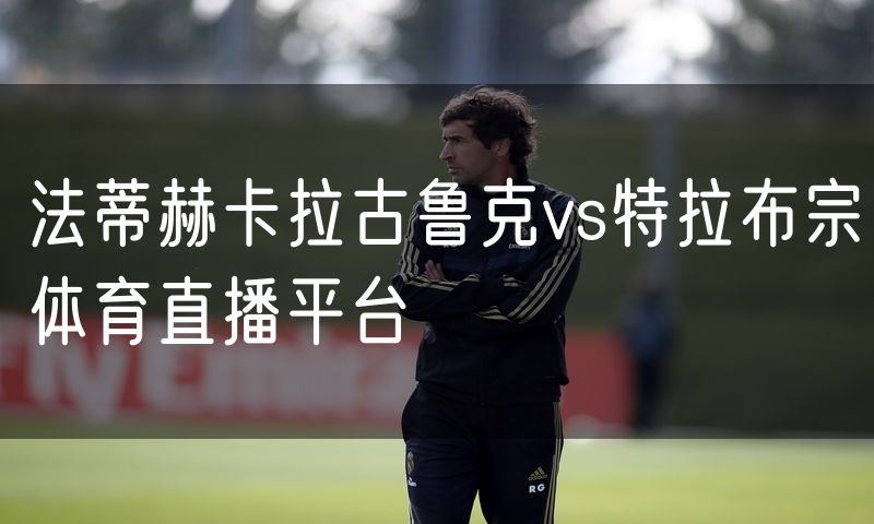 法蒂赫卡拉古鲁克vs特拉布宗体育直播平台