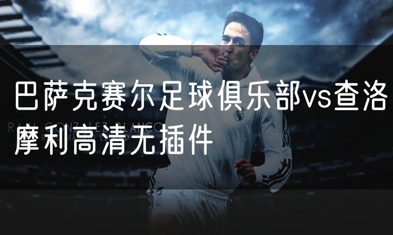 巴萨克赛尔足球俱乐部vs查洛摩利高清无插件