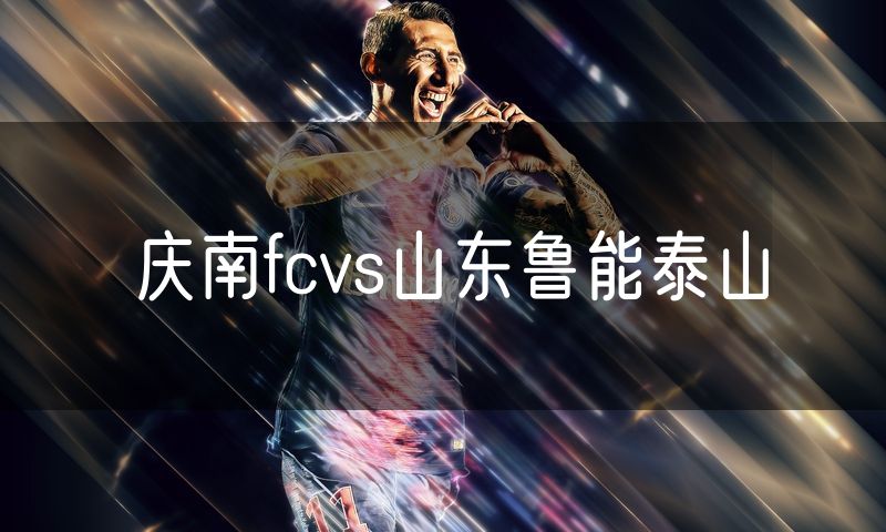 庆南fcvs山东鲁能泰山 庆南fcvs山东鲁能泰山