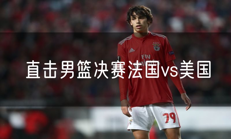 直击男篮决赛法国vs美国 直击男篮决赛法国vs美国