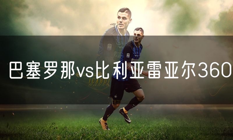 巴塞罗那vs比利亚雷亚尔360 巴塞罗那vs比利亚雷亚尔360