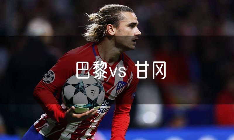 巴黎vs 甘冈