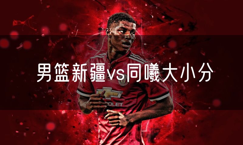 男篮新疆vs同曦大小分