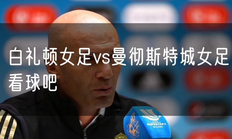 白礼顿女足vs曼彻斯特城女足看球吧