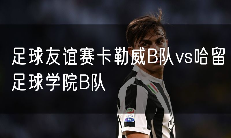 足球友谊赛卡勒威B队vs哈留足球学院B队