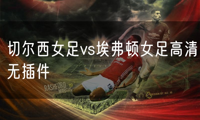 切尔西女足vs埃弗顿女足高清无插件 切尔西女足vs埃弗顿女足高清无插件