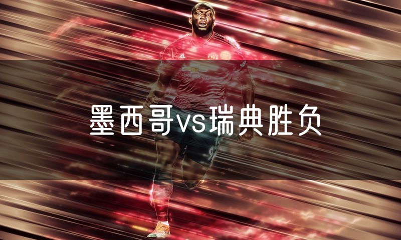 墨西哥vs瑞典胜负 墨西哥vs瑞典胜负