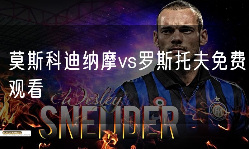 莫斯科迪纳摩vs罗斯托夫免费观看 莫斯科迪纳摩vs罗斯托夫免费观看