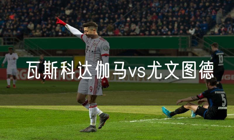 瓦斯科达伽马vs尤文图德 瓦斯科达伽马vs尤文图德