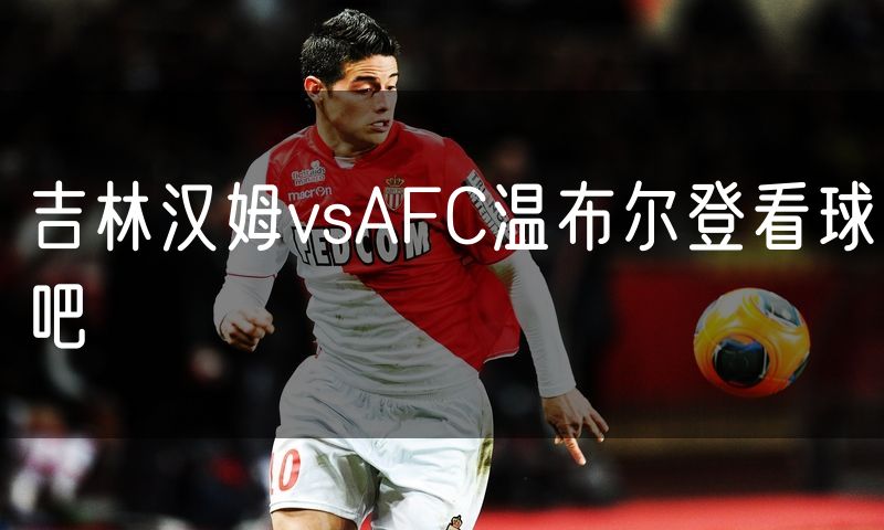 吉林汉姆vsAFC温布尔登看球吧