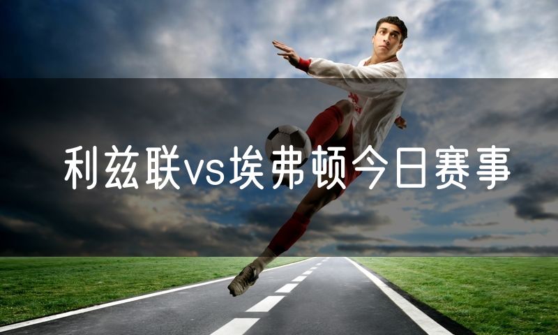 利兹联vs埃弗顿今日赛事 利兹联vs埃弗顿今日赛事