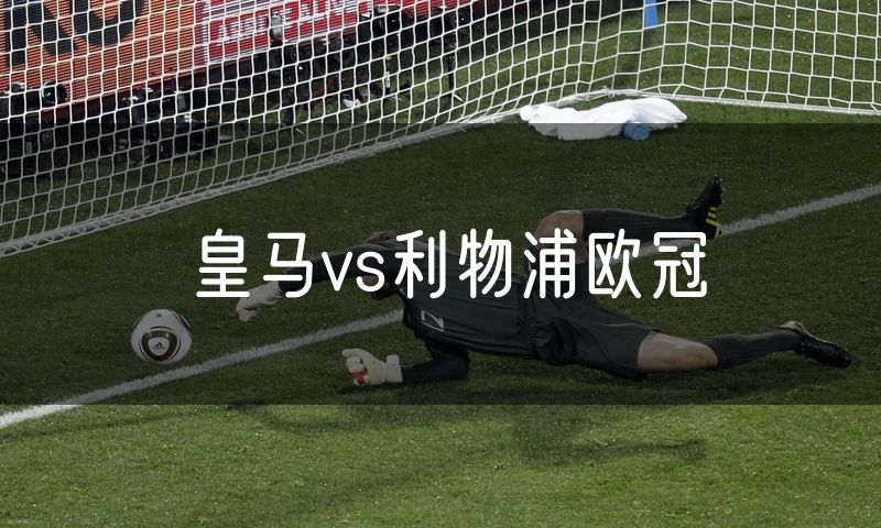 皇马vs利物浦欧冠 皇马vs利物浦欧冠