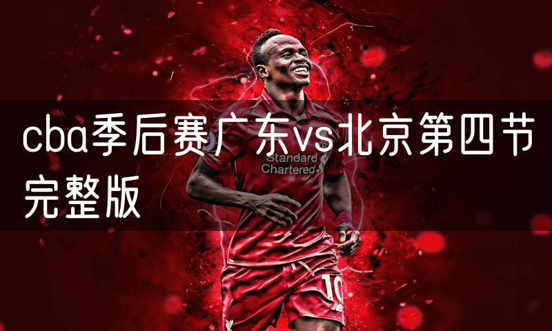 cba季后赛广东vs北京第四节完整版 cba季后赛广东vs北京第四节完整版