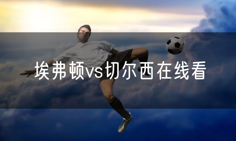 埃弗顿vs切尔西在线看 埃弗顿vs切尔西在线看