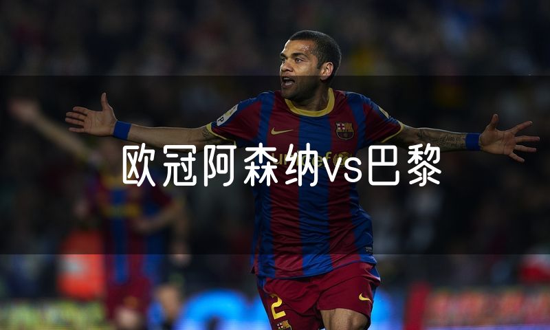 欧冠阿森纳vs巴黎