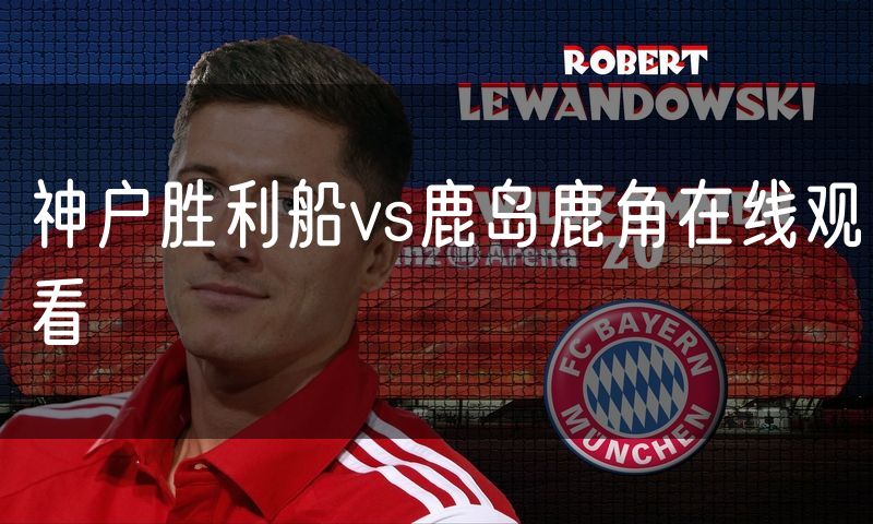 神户胜利船vs鹿岛鹿角在线观看