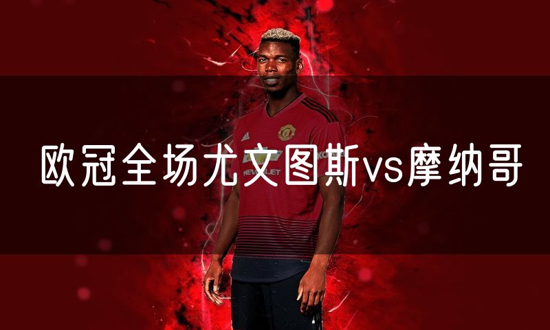 欧冠全场尤文图斯vs摩纳哥 欧冠全场尤文图斯vs摩纳哥