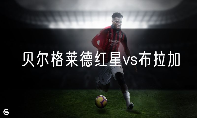 贝尔格莱德红星vs布拉加 贝尔格莱德红星vs布拉加