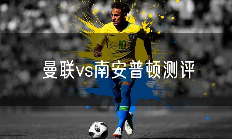 曼联vs南安普顿测评 曼联vs南安普顿测评