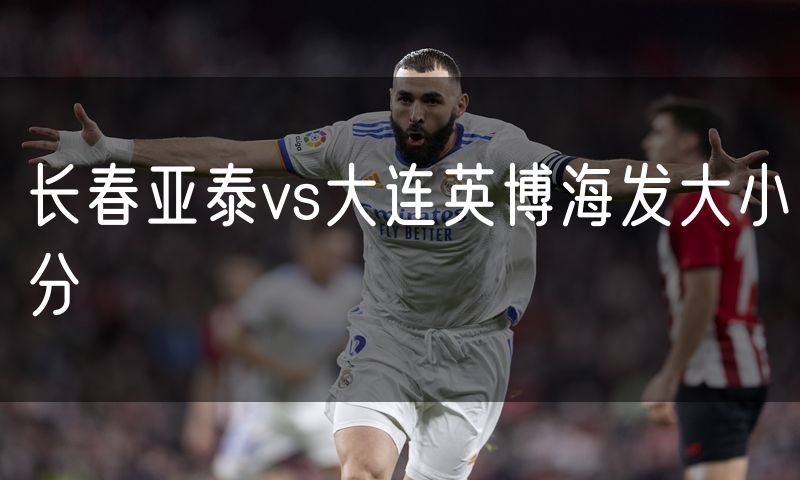 长春亚泰vs大连英博海发大小分 长春亚泰vs大连英博海发大小分