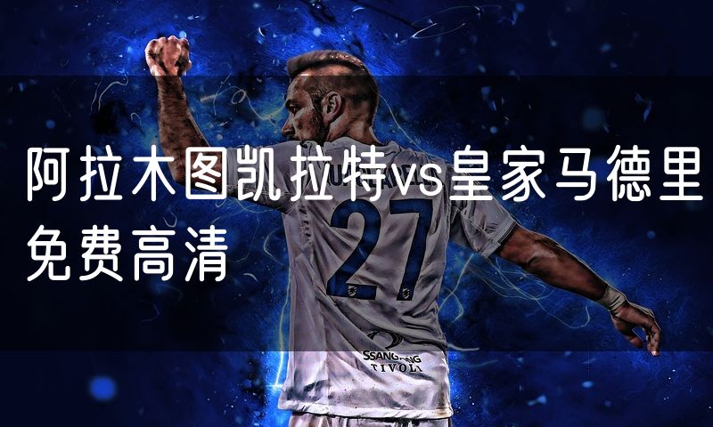 阿拉木图凯拉特vs皇家马德里免费高清 阿拉木图凯拉特vs皇家马德里免费高清