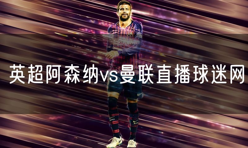 英超阿森纳vs曼联直播球迷网