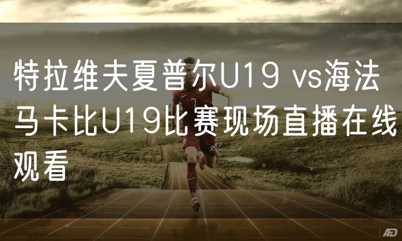 特拉维夫夏普尔U19 vs海法马卡比U19比赛现场直播在线观看 特拉维夫夏普尔U19 vs海法马卡比U19比赛现场直播在线观看