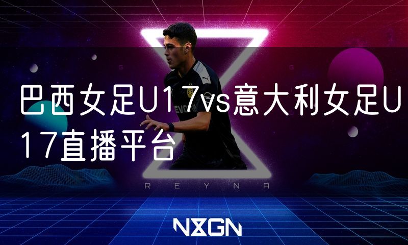 巴西女足U17vs意大利女足U17直播平台 巴西女足U17vs意大利女足U17直播平台
