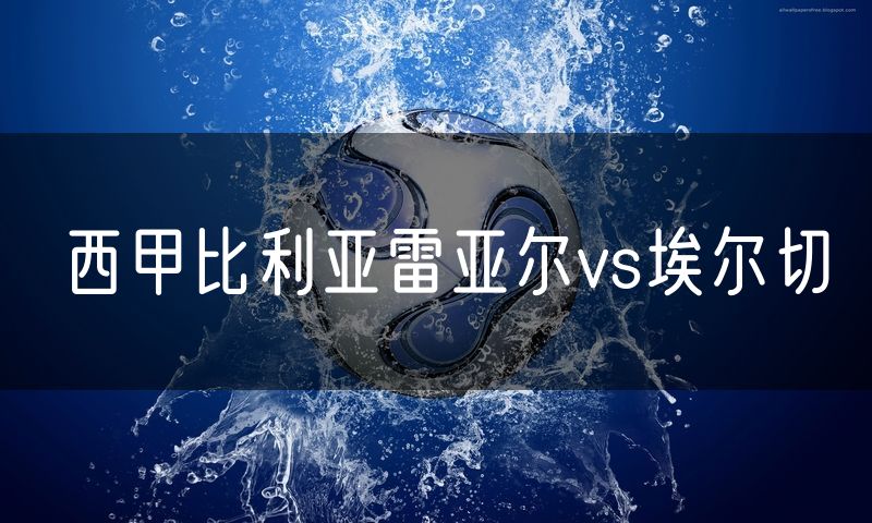 西甲比利亚雷亚尔vs埃尔切