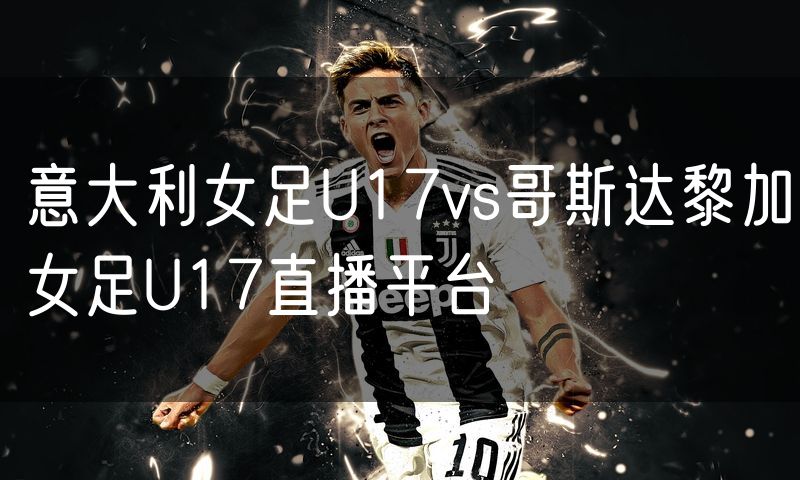意大利女足U17vs哥斯达黎加女足U17直播平台