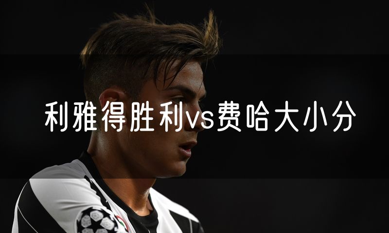 利雅得胜利vs费哈大小分 利雅得胜利vs费哈大小分
