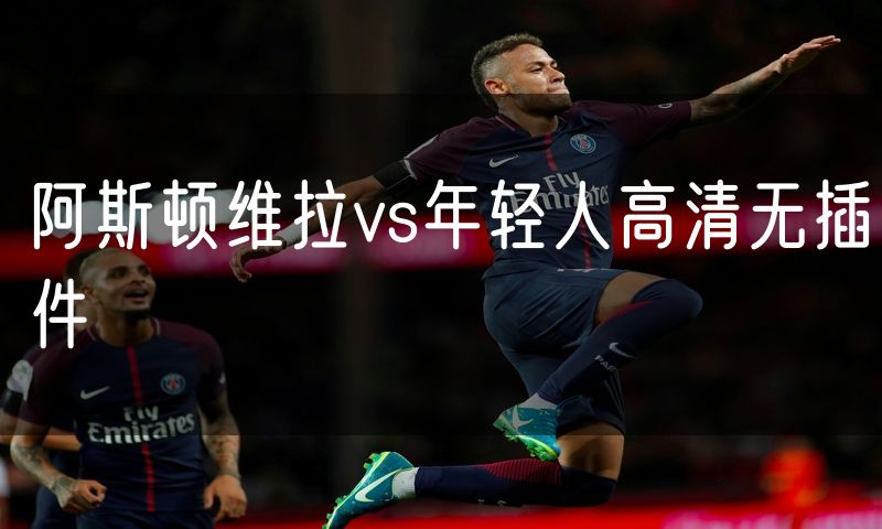 阿斯顿维拉vs年轻人高清无插件 阿斯顿维拉vs年轻人高清无插件