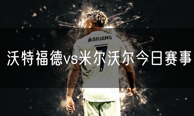 沃特福德vs米尔沃尔今日赛事