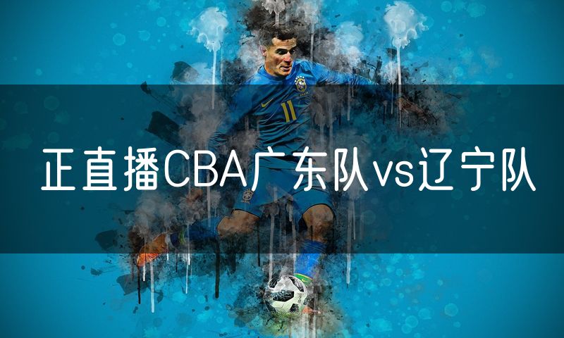 正直播CBA广东队vs辽宁队