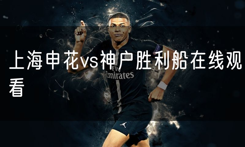 上海申花vs神户胜利船在线观看