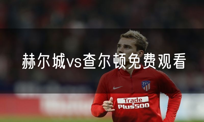 赫尔城vs查尔顿免费观看 赫尔城vs查尔顿免费观看