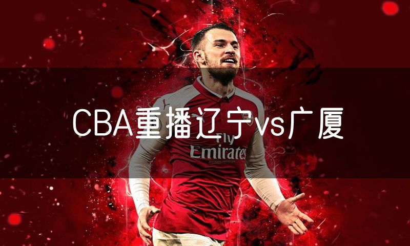 CBA重播辽宁vs广厦 CBA重播辽宁vs广厦